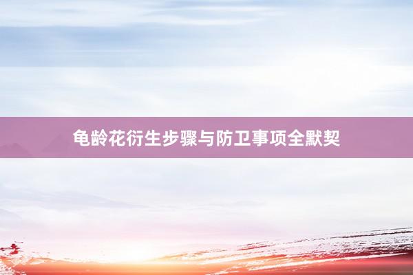 龟龄花衍生步骤与防卫事项全默契