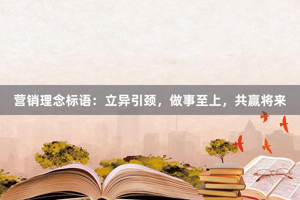 营销理念标语：立异引颈，做事至上，共赢将来